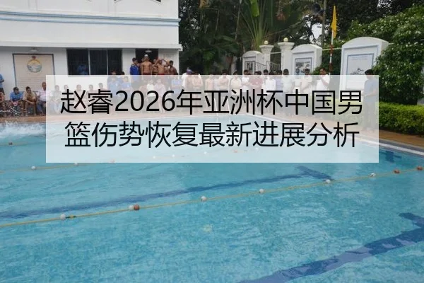 赵睿2026年亚洲杯中国男篮伤势恢复最新进展分析