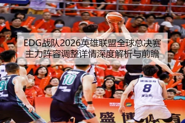 EDG战队2026英雄联盟全球总决赛主力阵容调整详情深度解析与前瞻