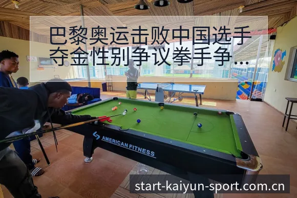巴黎奥运击败中国选手夺金性别争议拳手争议焦点与舆论观察 - 开云体育网址